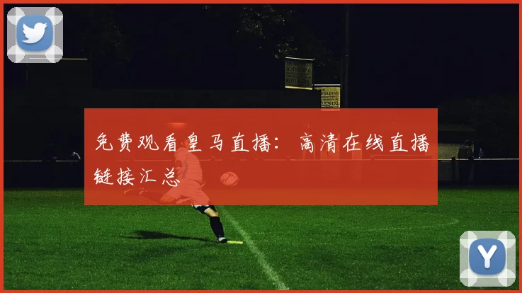 免费观看皇马直播：高清在线直播链接汇总