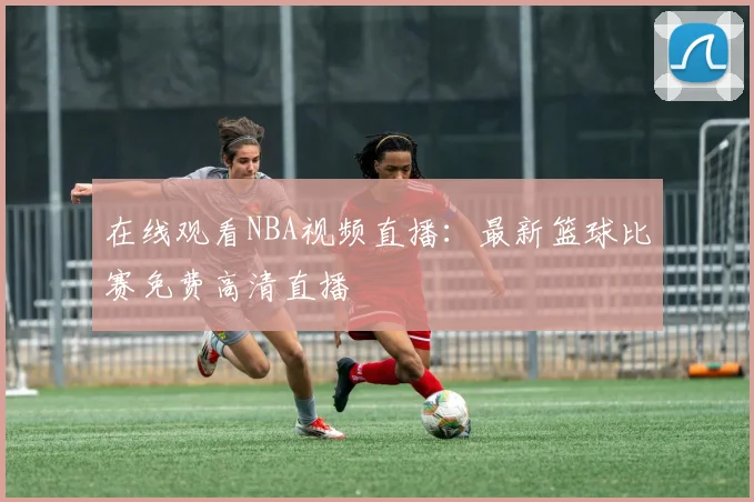 在线观看NBA视频直播：最新篮球比赛免费高清直播