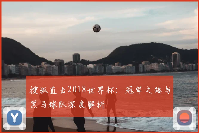 搜狐直击2018世界杯：冠军之路与黑马球队深度解析