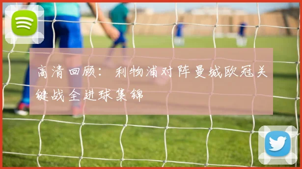 高清回顾：利物浦对阵曼城欧冠关键战全进球集锦