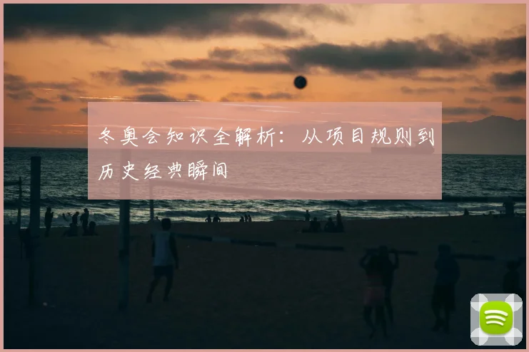 冬奥会知识全解析:从项目规则到历史经典瞬间