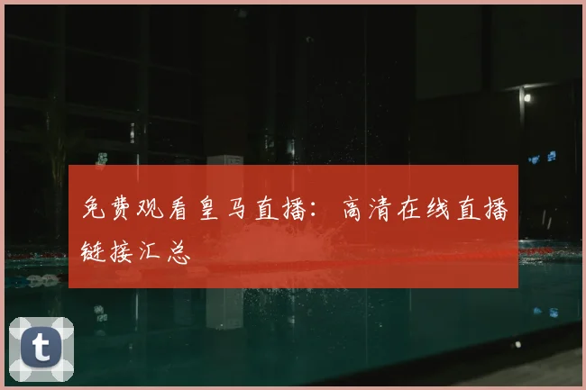 免费观看皇马直播：高清在线直播链接汇总