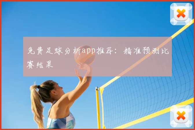 免费足球分析app推荐：精准预测比赛结果
