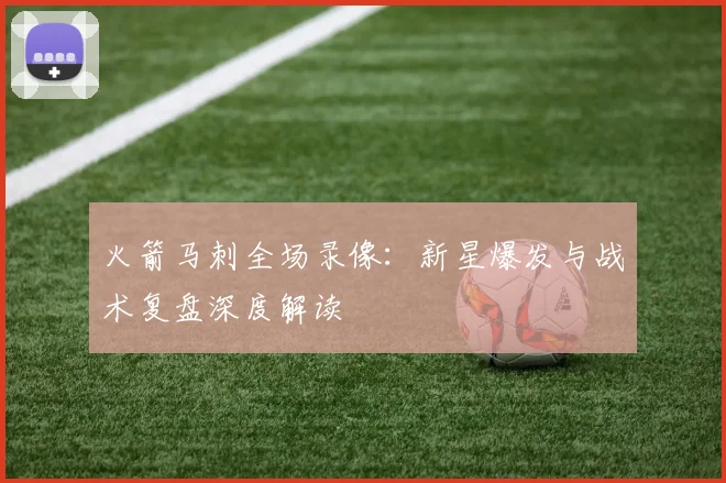 火箭马刺全场录像:新星爆发与战术复盘深度解读