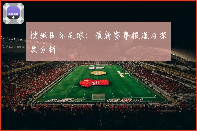 搜狐国际足球：最新赛事报道与深度分析