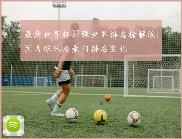 最新世界杯32强世界排名榜解读：黑马球队与豪门排名变化