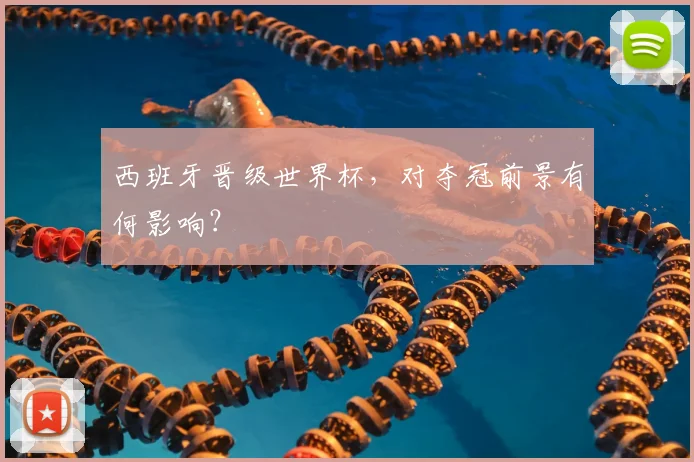 西班牙晋级世界杯，对夺冠前景有何影响？