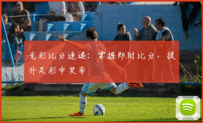 竞彩比分速递：掌握即时比分，提升足彩中奖率