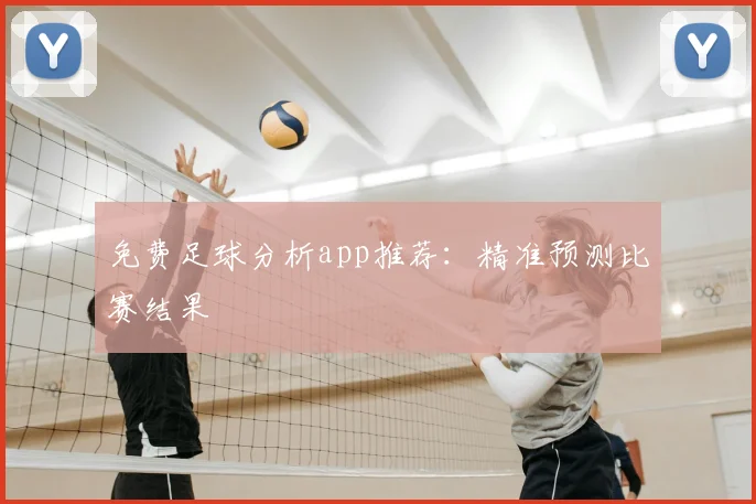 免费足球分析app推荐：精准预测比赛结果