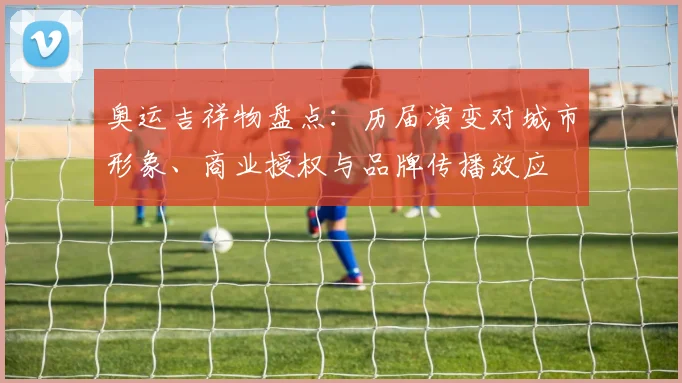 奥运吉祥物盘点:历届演变对城市形象、商业授权与品牌传播效应