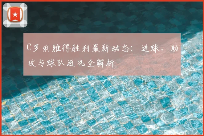 C罗利雅得胜利最新动态：进球、助攻与球队近况全解析