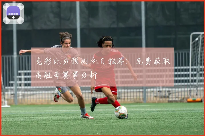 竞彩比分预测今日推荐：免费获取高胜率赛事分析