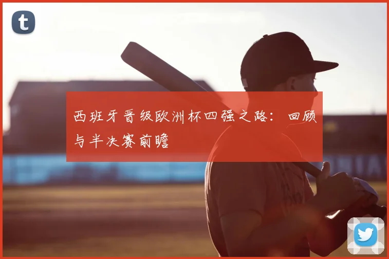 西班牙晋级欧洲杯四强之路：回顾与半决赛前瞻