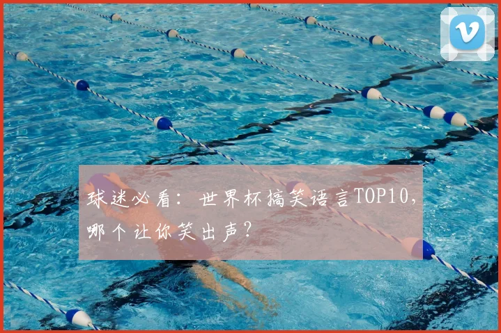 球迷必看：世界杯搞笑语言TOP10，哪个让你笑出声？