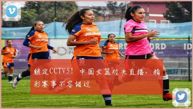 锁定CCTV5!中国女篮对决直播,精彩赛事不容错过