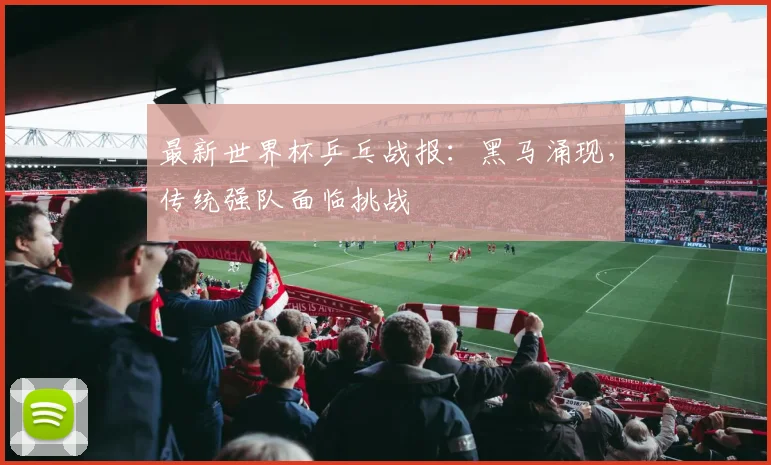 最新世界杯乒乓战报：黑马涌现，传统强队面临挑战