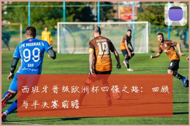 西班牙晋级欧洲杯四强之路：回顾与半决赛前瞻