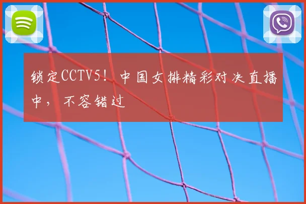锁定CCTV5!中国女排精彩对决直播中,不容错过