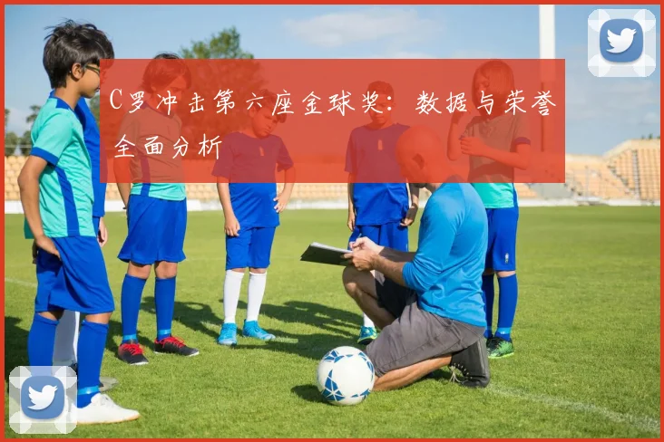 C罗冲击第六座金球奖：数据与荣誉全面分析