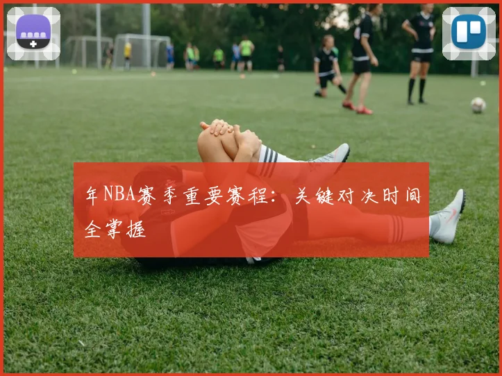年NBA赛季重要赛程：关键对决时间全掌握