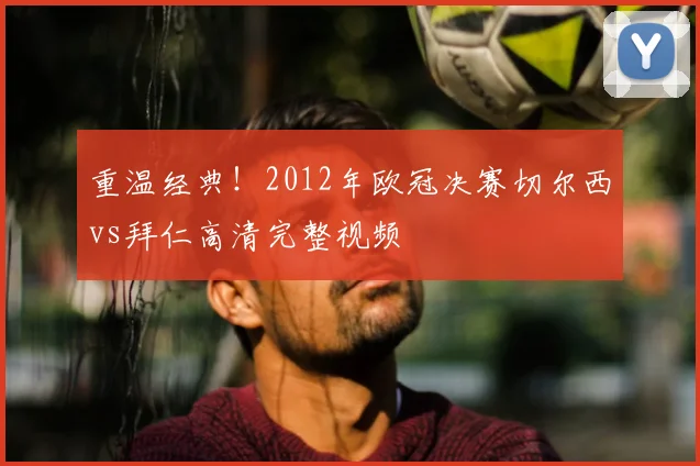 重温经典!2012年欧冠决赛切尔西vs拜仁高清完整视频