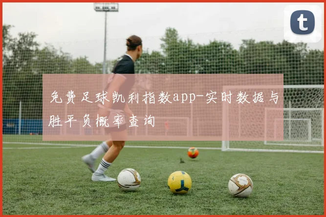 免费足球凯利指数app-实时数据与胜平负概率查询
