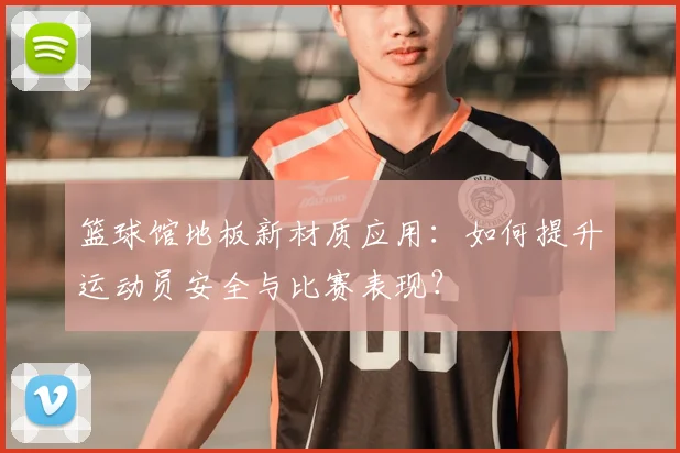 篮球馆地板新材质应用：如何提升运动员安全与比赛表现？
