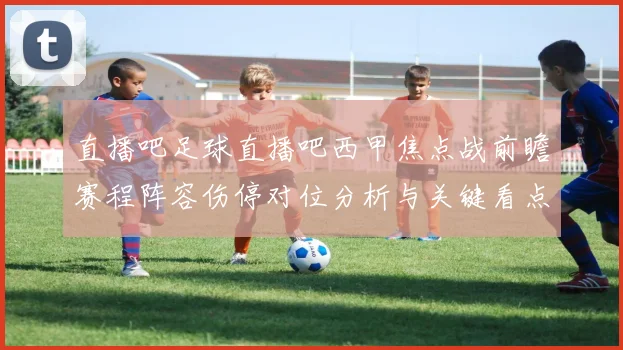 直播吧足球直播吧西甲焦点战前瞻赛程阵容伤停对位分析与关键看点