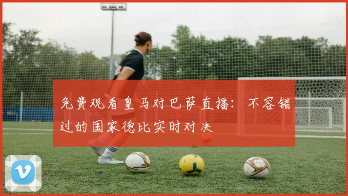 免费观看皇马对巴萨直播：不容错过的国家德比实时对决