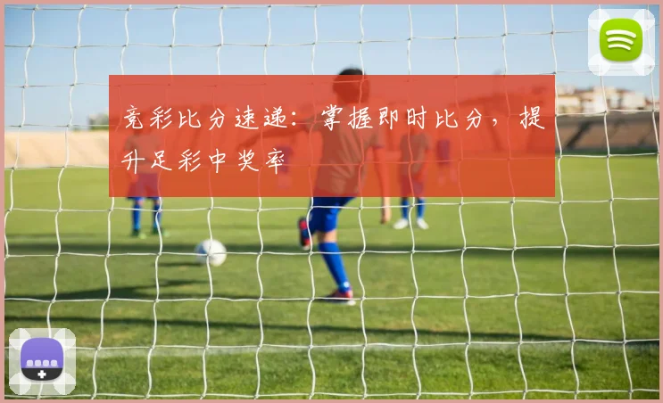 竞彩比分速递：掌握即时比分，提升足彩中奖率