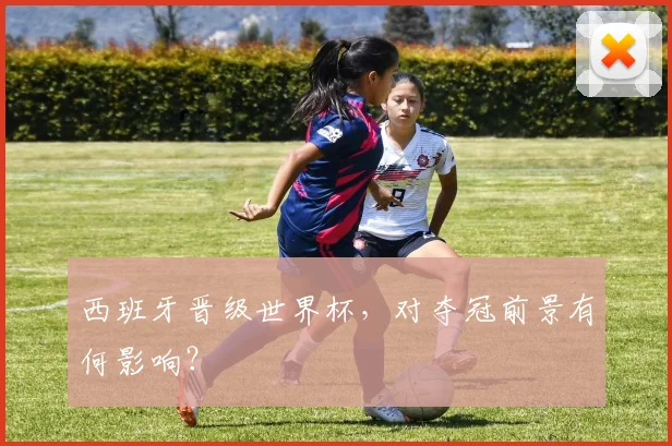 西班牙晋级世界杯，对夺冠前景有何影响？