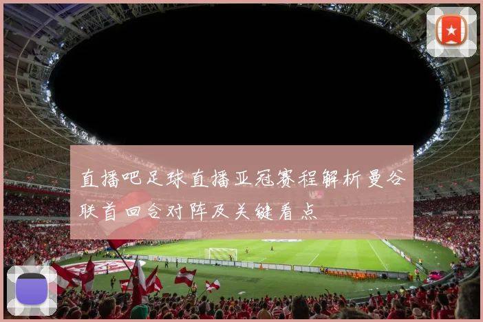 直播吧足球直播亚冠赛程解析曼谷联首回合对阵及关键看点