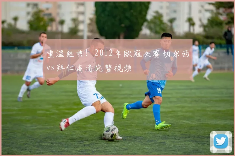 重温经典！2012年欧冠决赛切尔西vs拜仁高清完整视频