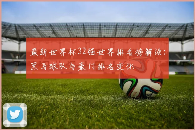 最新世界杯32强世界排名榜解读：黑马球队与豪门排名变化