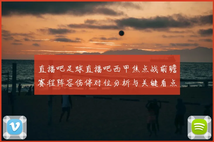 直播吧足球直播吧西甲焦点战前瞻赛程阵容伤停对位分析与关键看点