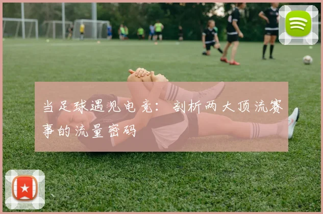 当足球遇见电竞：剖析两大顶流赛事的流量密码