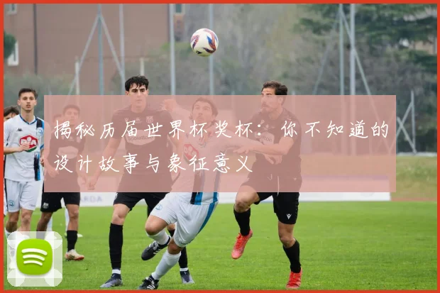 揭秘历届世界杯奖杯：你不知道的设计故事与象征意义