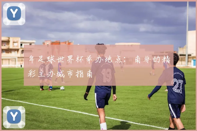 年足球世界杯举办地点：南非的精彩主办城市指南