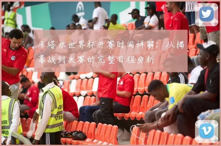 卡塔尔世界杯开赛时间详解：从揭幕战到决赛的完整日程分析