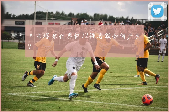 年卡塔尔世界杯32强名额如何产生？