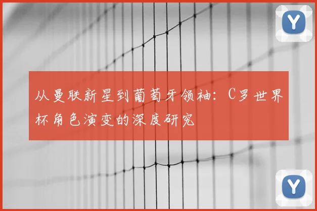 从曼联新星到葡萄牙领袖:C罗世界杯角色演变的深度研究