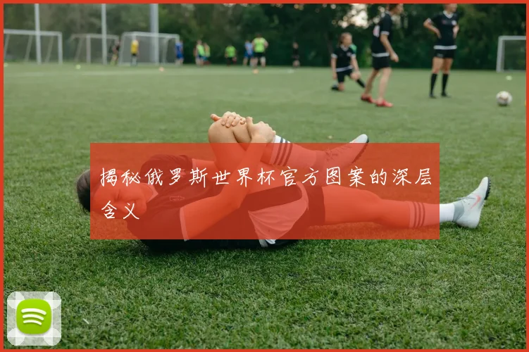 揭秘俄罗斯世界杯官方图案的深层含义