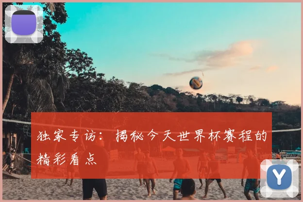 独家专访：揭秘今天世界杯赛程的精彩看点