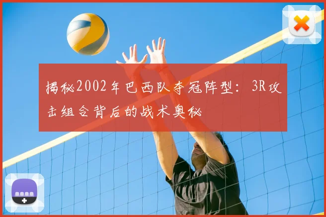 揭秘2002年巴西队夺冠阵型：3R攻击组合背后的战术奥秘