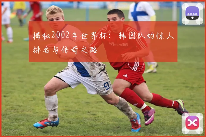 揭秘2002年世界杯：韩国队的惊人排名与传奇之路