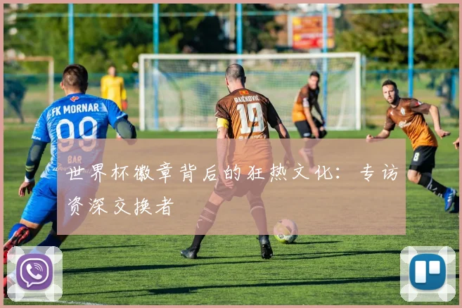 世界杯徽章背后的狂热文化:专访资深交换者