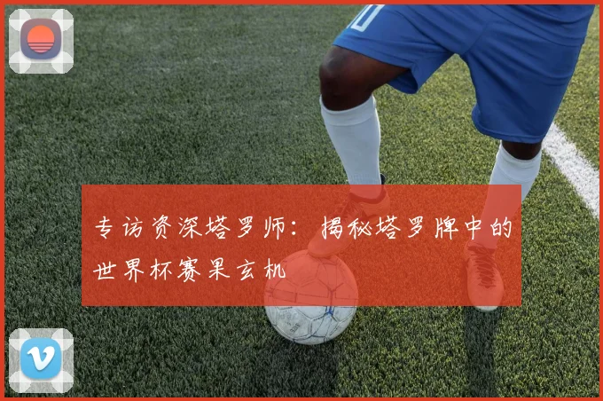 专访资深塔罗师：揭秘塔罗牌中的世界杯赛果玄机