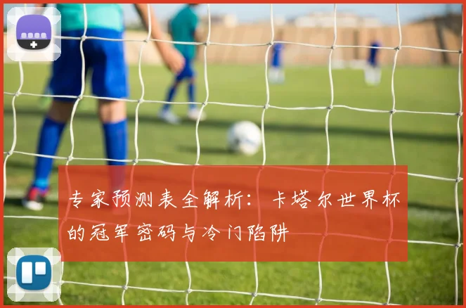 专家预测表全解析：卡塔尔世界杯的冠军密码与冷门陷阱