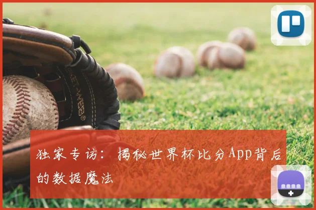 独家专访：揭秘世界杯比分App背后的数据魔法