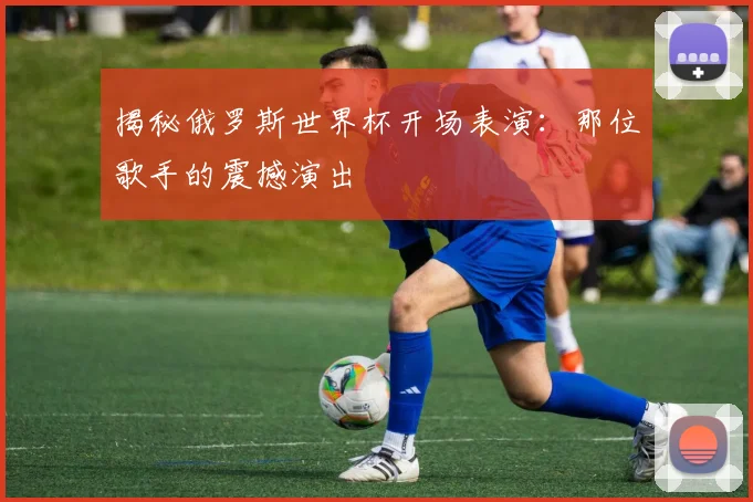 揭秘俄罗斯世界杯开场表演:那位歌手的震撼演出